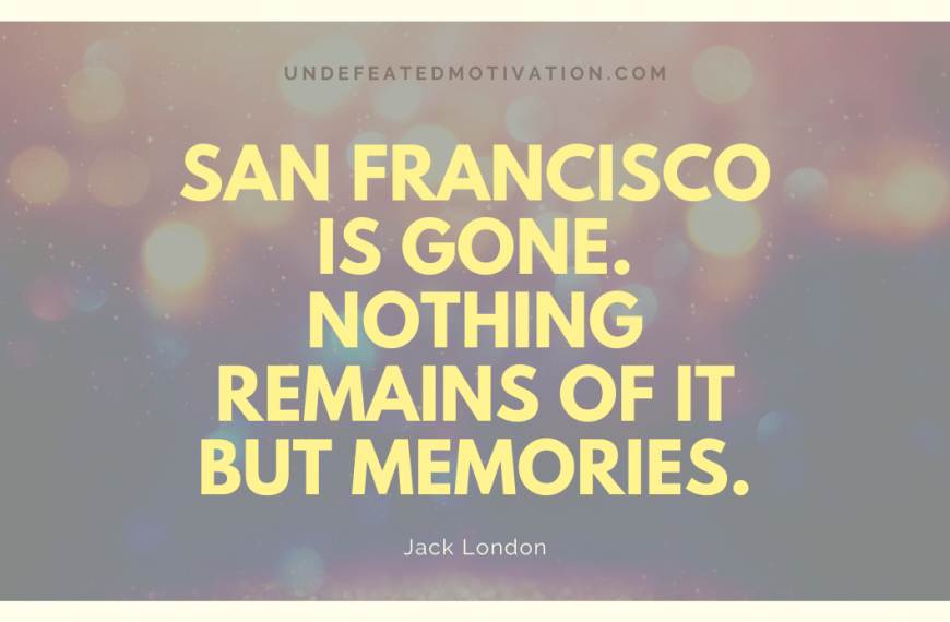 “San Francisco is gone. Nothing remains of it but memories.” -Jack London