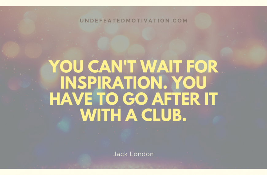 “You can’t wait for inspiration. You have to go after it with a club.” -Jack London