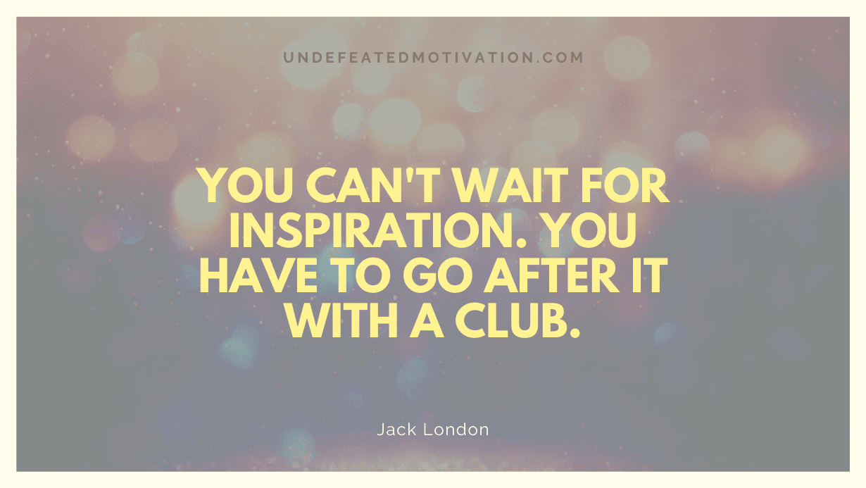 "You can't wait for inspiration. You have to go after it with a club." -Jack London -Undefeated Motivation