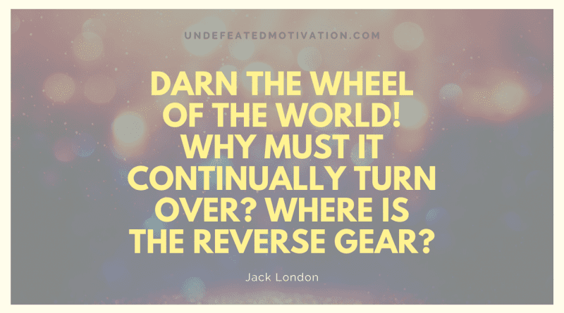 "Darn the wheel of the world! Why must it continually turn over? Where is the reverse gear?" -Jack London -Undefeated Motivation
