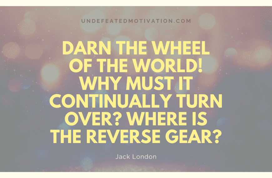 “Darn the wheel of the world! Why must it continually turn over? Where is the reverse gear?” -Jack London