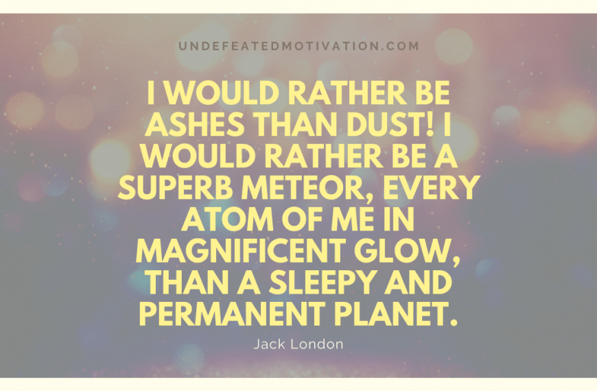 “I would rather be ashes than dust! I would rather be a superb meteor, every atom of me in magnificent glow, than a sleepy and permanent planet.” -Jack London