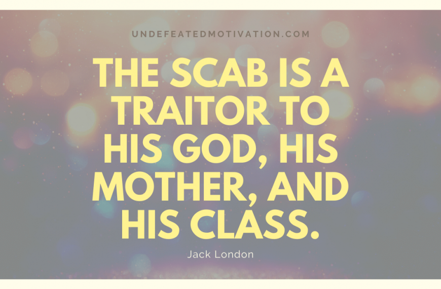 “The scab is a traitor to his God, his mother, and his class.” -Jack London
