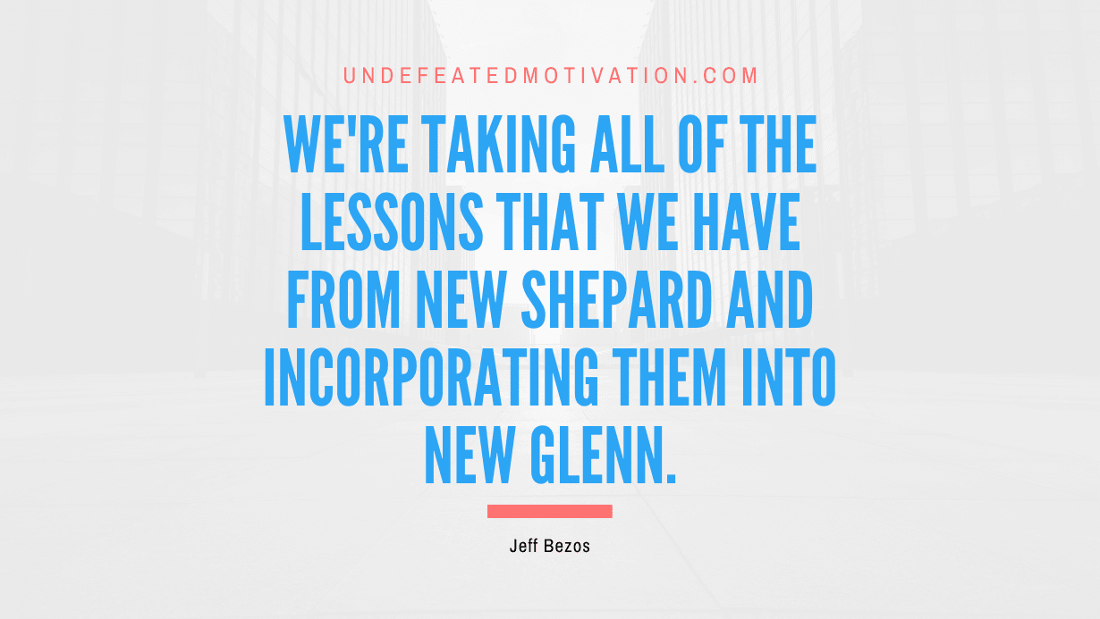 "We're taking all of the lessons that we have from New Shepard and incorporating them into New Glenn." -Jeff Bezos -Undefeated Motivation