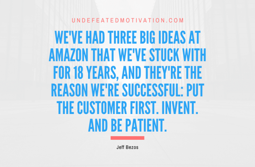 “We’ve had three big ideas at Amazon that we’ve stuck with for 18 years, and they’re the reason we’re successful: Put the customer first. Invent. And be patient.” -Jeff Bezos