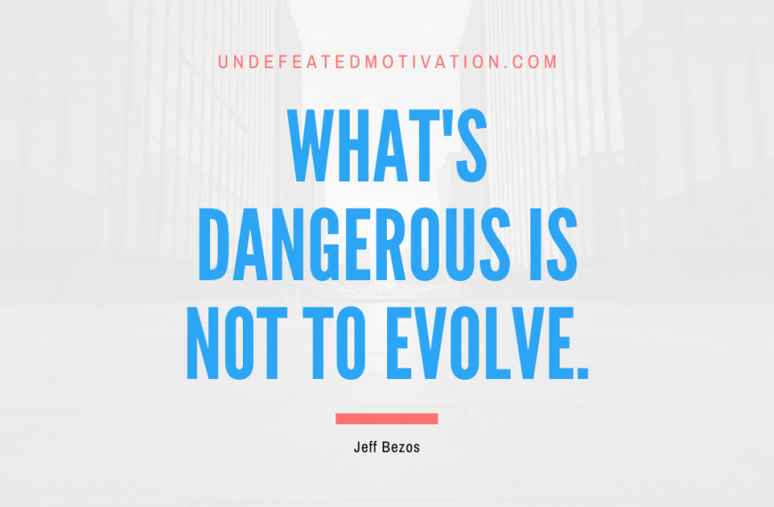“What’s dangerous is not to evolve.” -Jeff Bezos