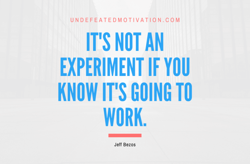 “It’s not an experiment if you know it’s going to work.” -Jeff Bezos