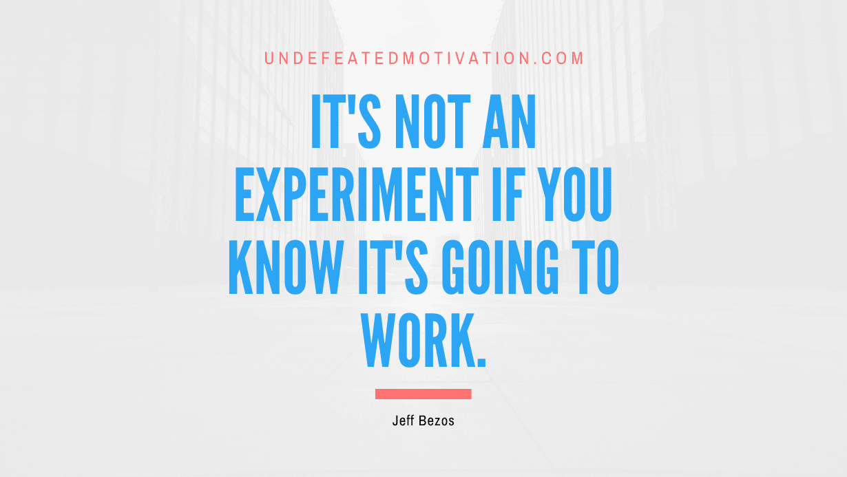 "It's not an experiment if you know it's going to work." -Jeff Bezos -Undefeated Motivation