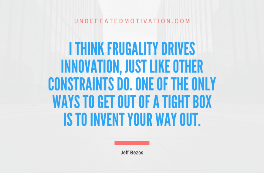 “I think frugality drives innovation, just like other constraints do. One of the only ways to get out of a tight box is to invent your way out.” -Jeff Bezos