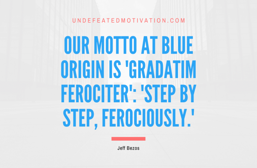 “Our motto at Blue Origin is ‘Gradatim Ferociter’: ‘Step by Step, Ferociously.'” -Jeff Bezos