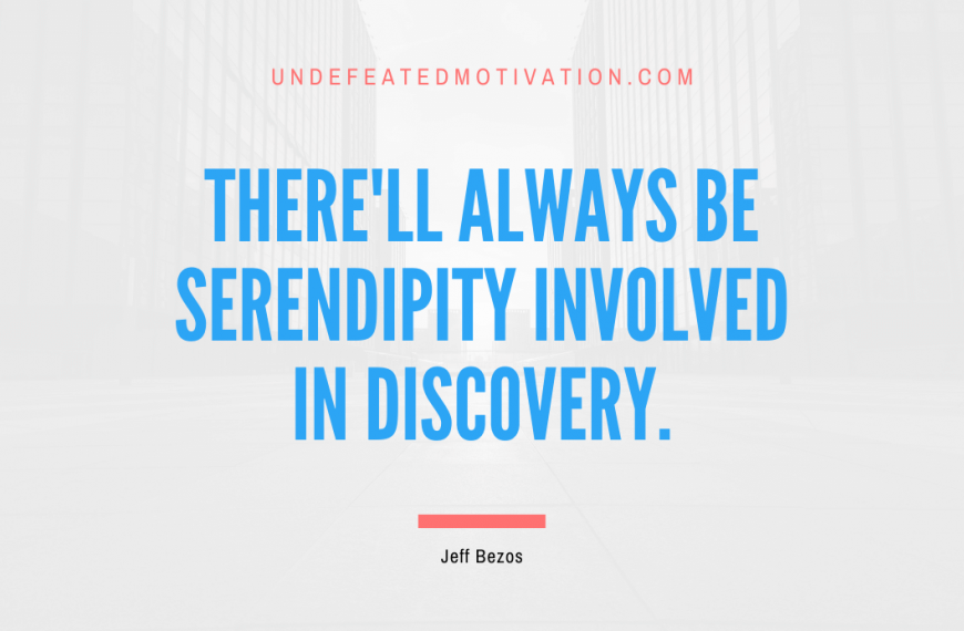 “There’ll always be serendipity involved in discovery.” -Jeff Bezos
