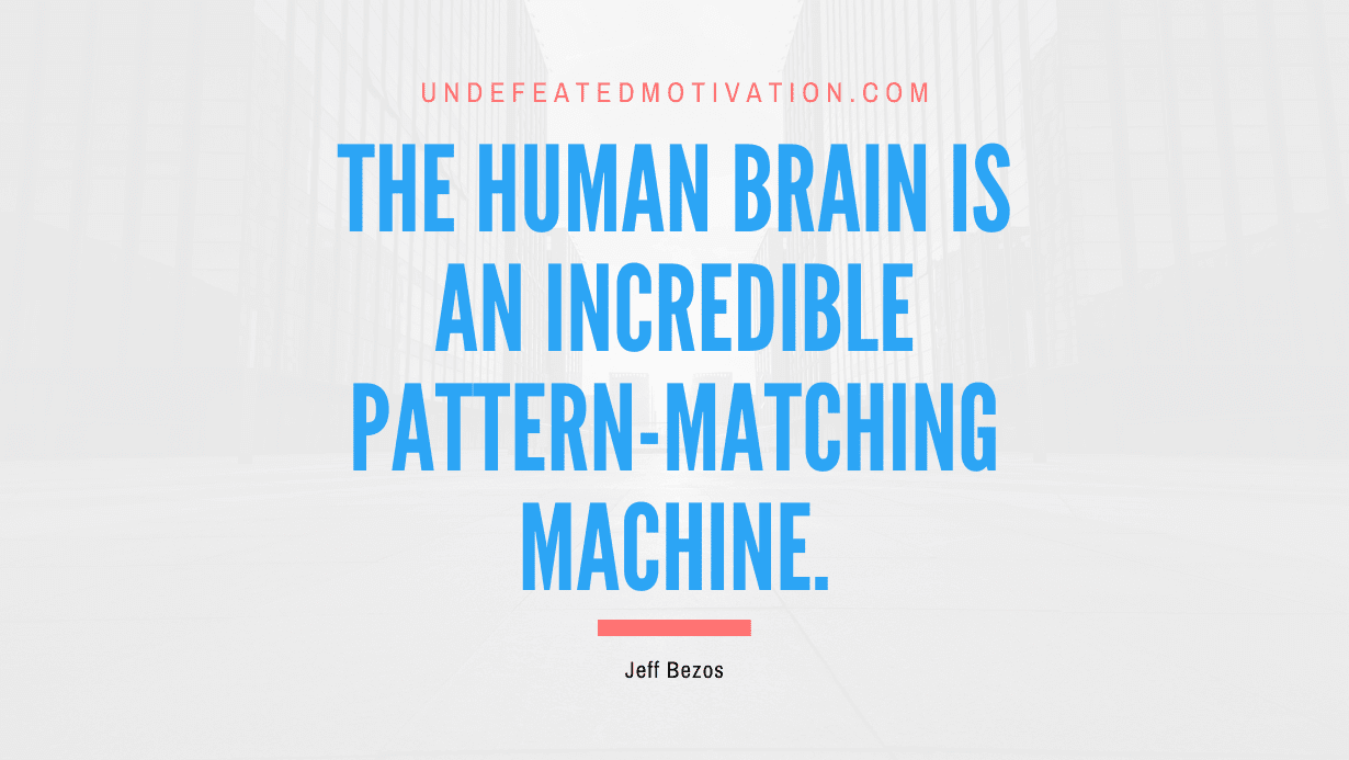 "The human brain is an incredible pattern-matching machine." -Jeff Bezos -Undefeated Motivation