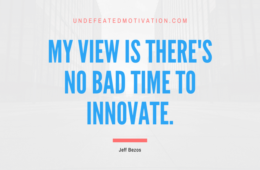 “My view is there’s no bad time to innovate.” -Jeff Bezos