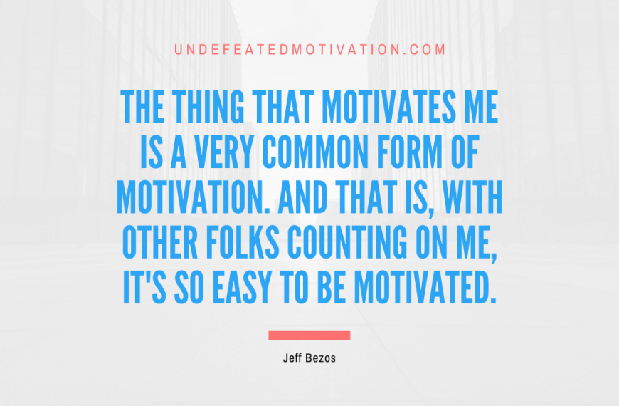 “The thing that motivates me is a very common form of motivation. And that is, with other folks counting on me, it’s so easy to be motivated.” -Jeff Bezos