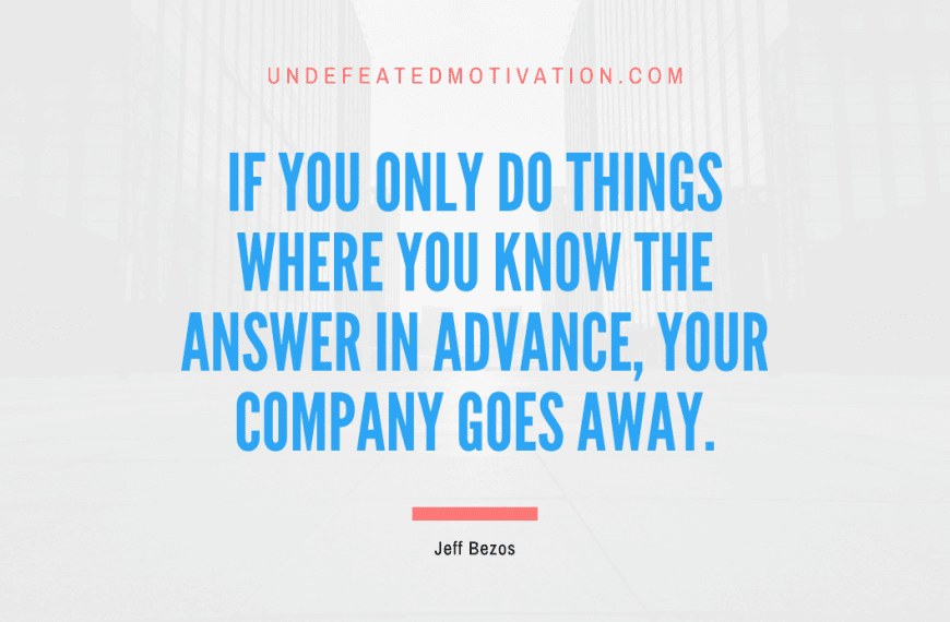 “If you only do things where you know the answer in advance, your company goes away.” -Jeff Bezos
