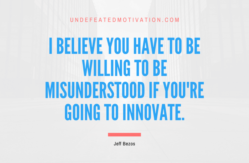 “I believe you have to be willing to be misunderstood if you’re going to innovate.” -Jeff Bezos