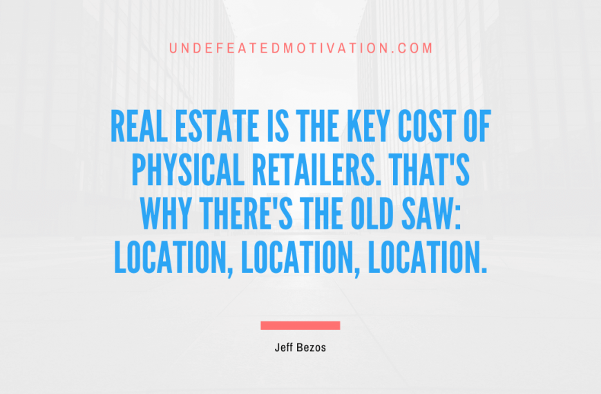 “Real estate is the key cost of physical retailers. That’s why there’s the old saw: location, location, location.” -Jeff Bezos