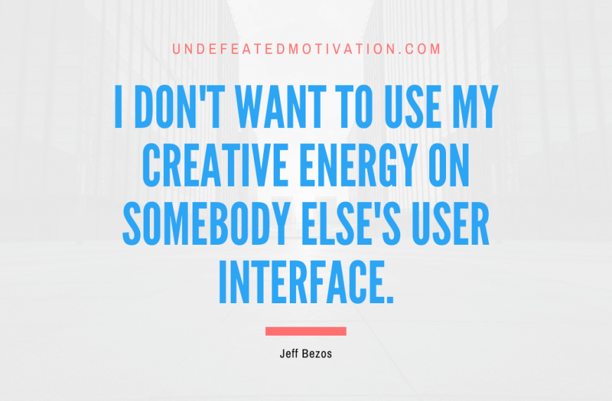 “I don’t want to use my creative energy on somebody else’s user interface.” -Jeff Bezos