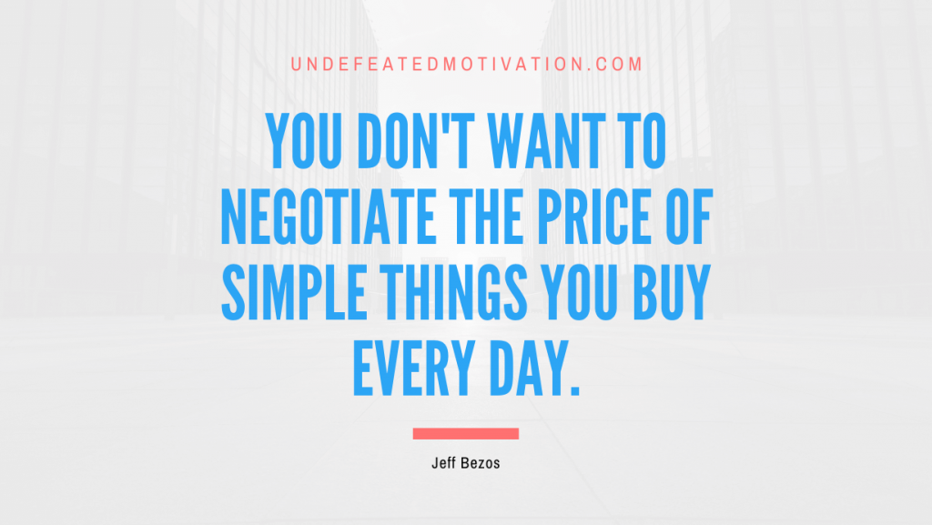 "You don't want to negotiate the price of simple things you buy every day." -Jeff Bezos -Undefeated Motivation
