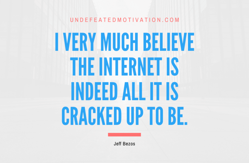 “I very much believe the Internet is indeed all it is cracked up to be.” -Jeff Bezos