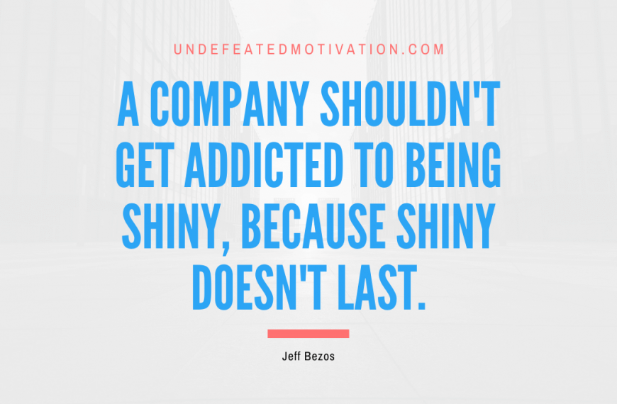 “A company shouldn’t get addicted to being shiny, because shiny doesn’t last.” -Jeff Bezos