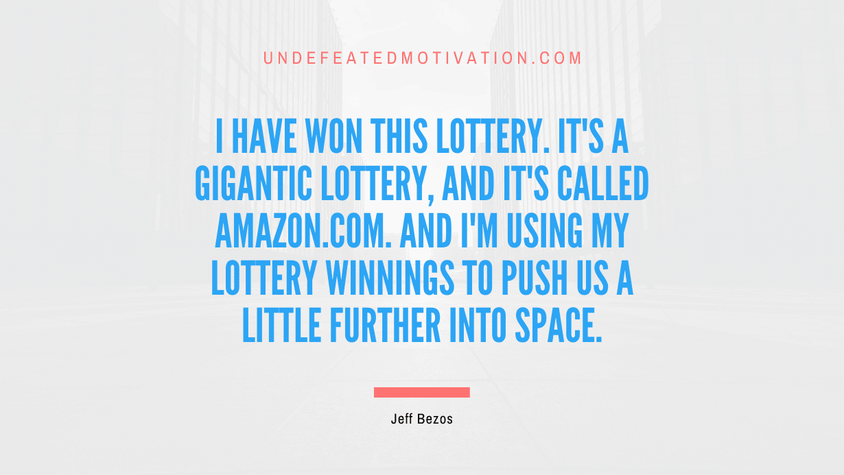 "I have won this lottery. It's a gigantic lottery, and it's called Amazon.com. And I'm using my lottery winnings to push us a little further into space." -Jeff Bezos -Undefeated Motivation