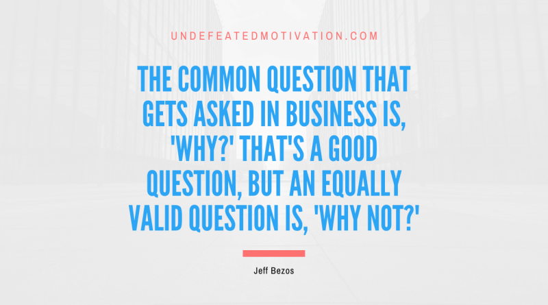 "The common question that gets asked in business is, 'why?' That's a good question, but an equally valid question is, 'why not?'" -Jeff Bezos -Undefeated Motivation