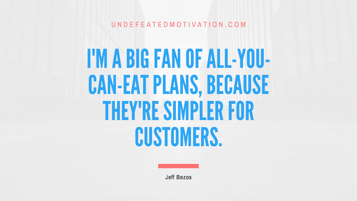 "I'm a big fan of all-you-can-eat plans, because they're simpler for customers." -Jeff Bezos -Undefeated Motivation