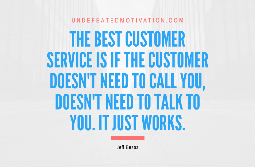 “The best customer service is if the customer doesn’t need to call you, doesn’t need to talk to you. It just works.” -Jeff Bezos