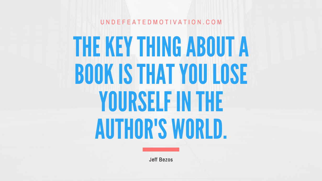 "The key thing about a book is that you lose yourself in the author's world." -Jeff Bezos -Undefeated Motivation