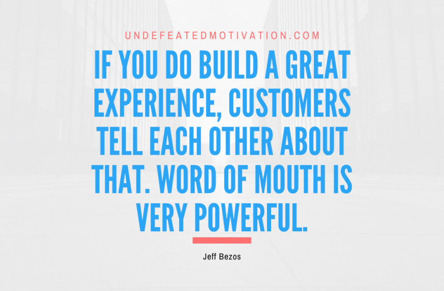 “If you do build a great experience, customers tell each other about that. Word of mouth is very powerful.” -Jeff Bezos