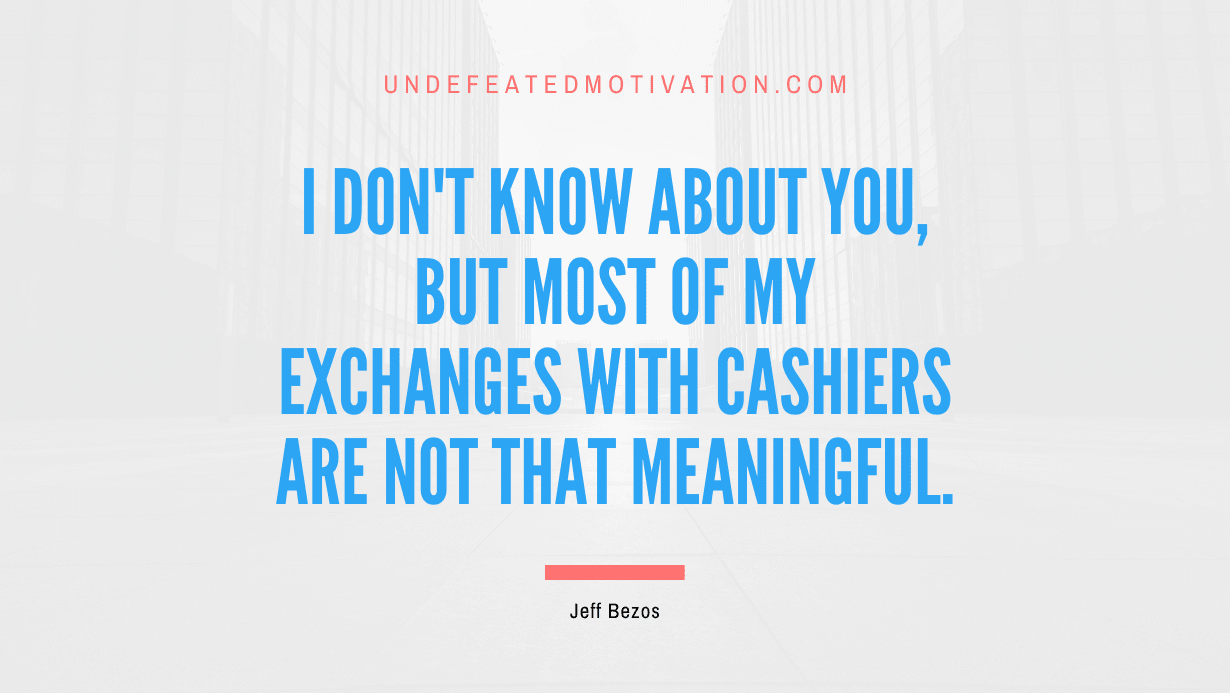 "I don't know about you, but most of my exchanges with cashiers are not that meaningful." -Jeff Bezos -Undefeated Motivation