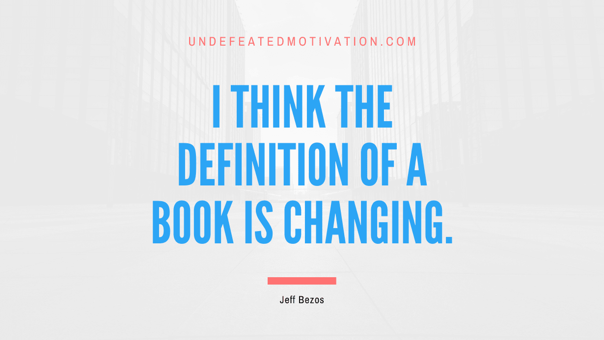 "I think the definition of a book is changing." -Jeff Bezos -Undefeated Motivation