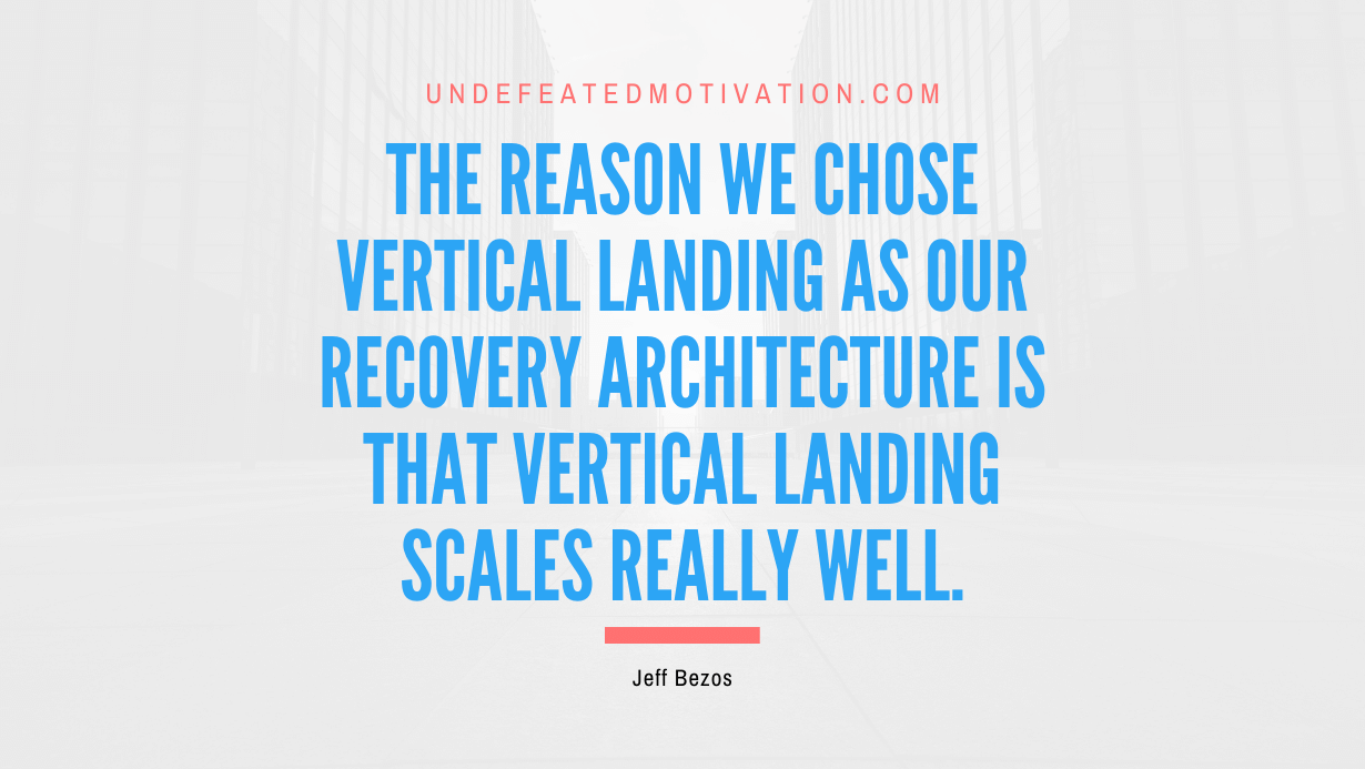 "The reason we chose vertical landing as our recovery architecture is that vertical landing scales really well." -Jeff Bezos -Undefeated Motivation