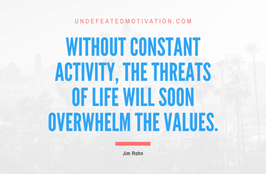 “Without constant activity, the threats of life will soon overwhelm the values.” -Jim Rohn
