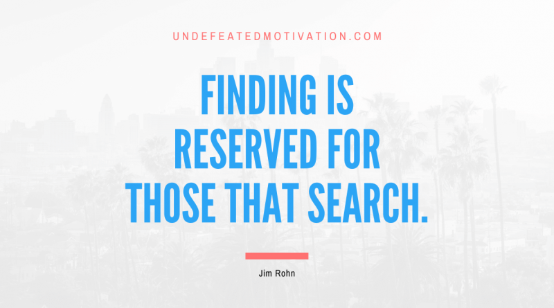 "Finding is reserved for those that search." -Jim Rohn -Undefeated Motivation
