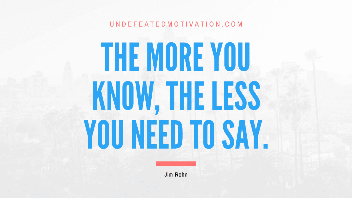 "The more you know, the less you need to say." -Jim Rohn -Undefeated Motivation