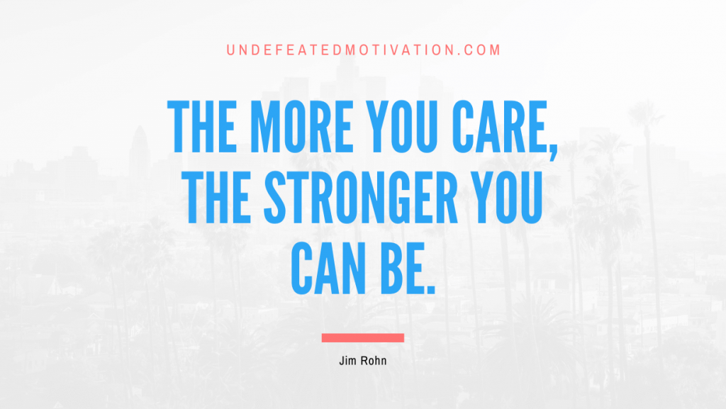 "The more you care, the stronger you can be." -Jim Rohn -Undefeated Motivation
