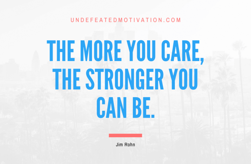 “The more you care, the stronger you can be.” -Jim Rohn