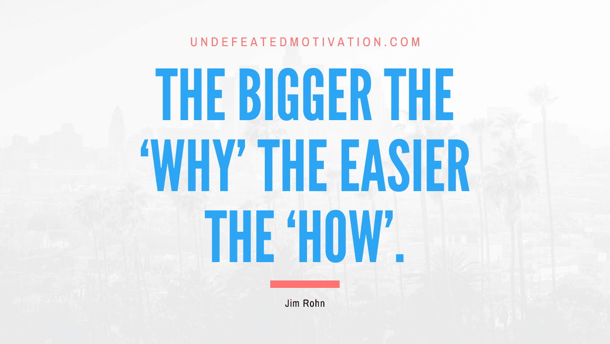 "The bigger the 'why' the easier the 'how'." -Jim Rohn -Undefeated Motivation