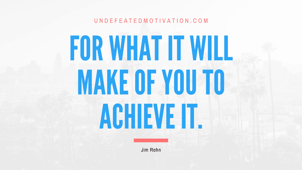 "For what it will make of you to achieve it." -Jim Rohn -Undefeated Motivation