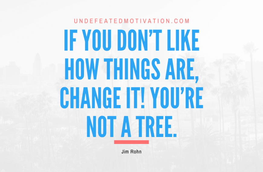 “If you don’t like how things are, change it! You’re not a tree.” -Jim Rohn
