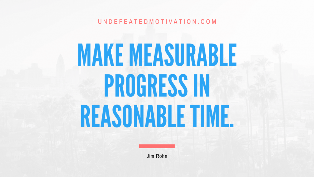 "Make measurable progress in reasonable time." -Jim Rohn -Undefeated Motivation