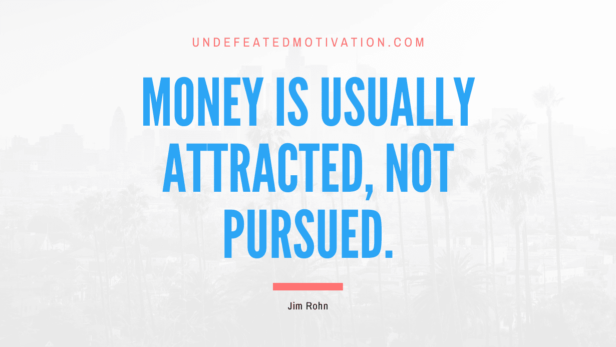 "Money is usually attracted, not pursued." -Jim Rohn -Undefeated Motivation