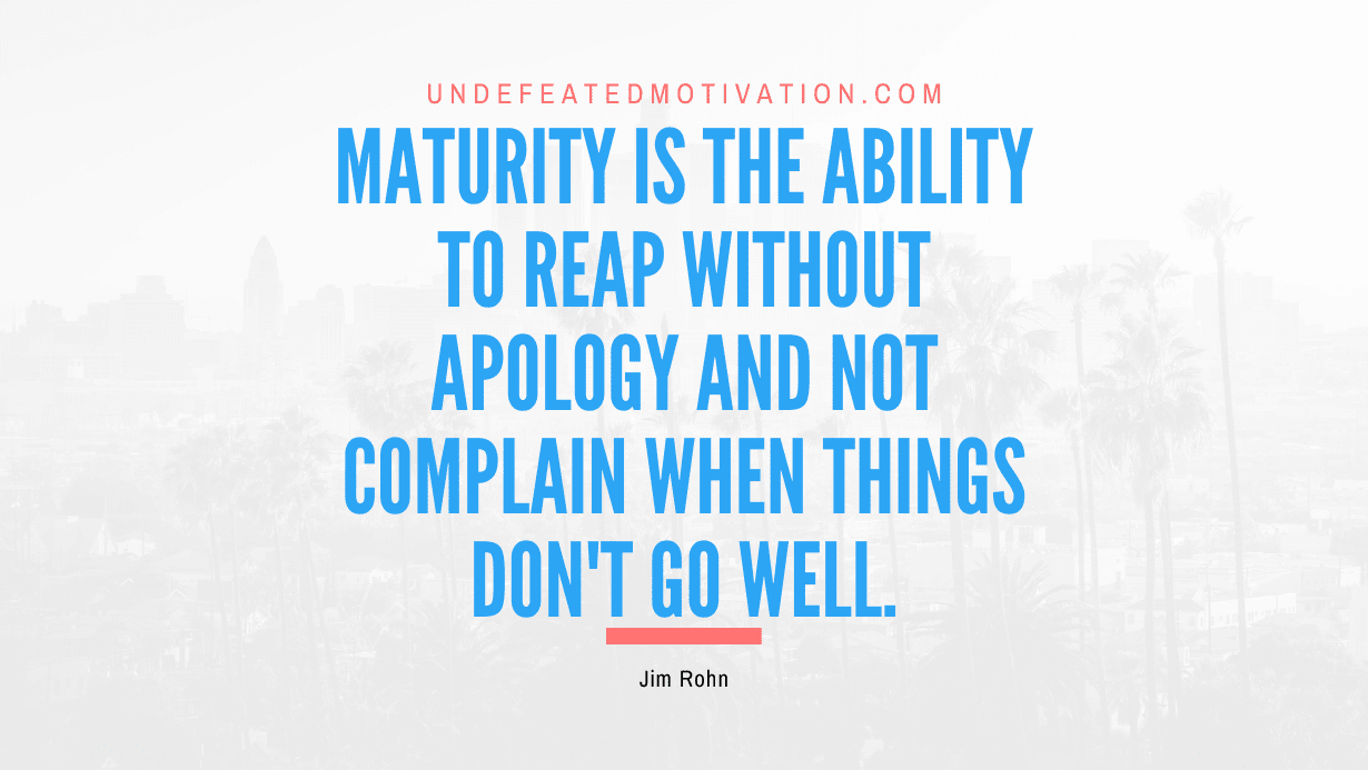 "Maturity is the ability to reap without apology and not complain when things don't go well." -Jim Rohn -Undefeated Motivation