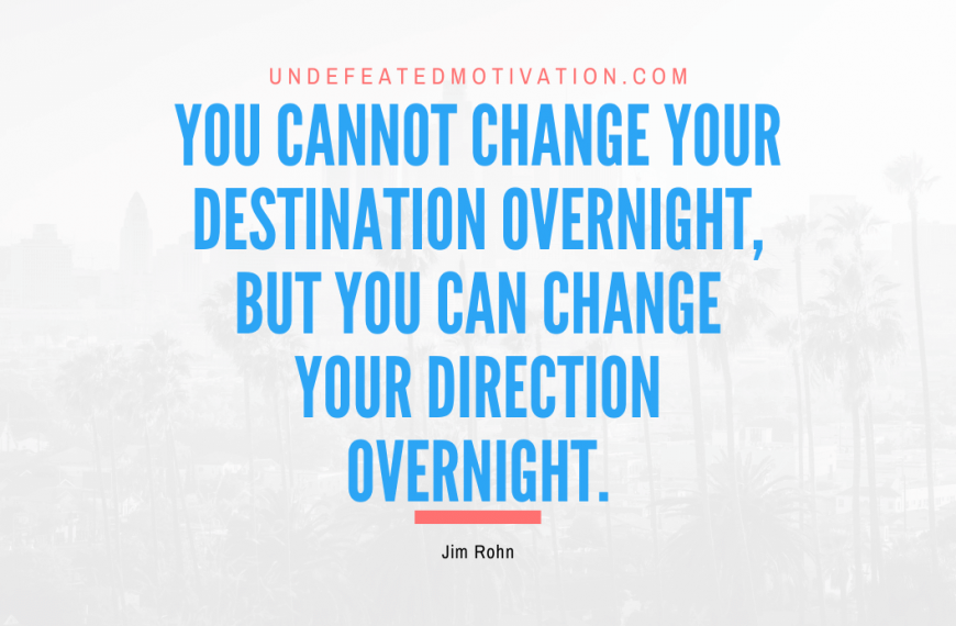 “You cannot change your destination overnight, but you can change your direction overnight.” -Jim Rohn