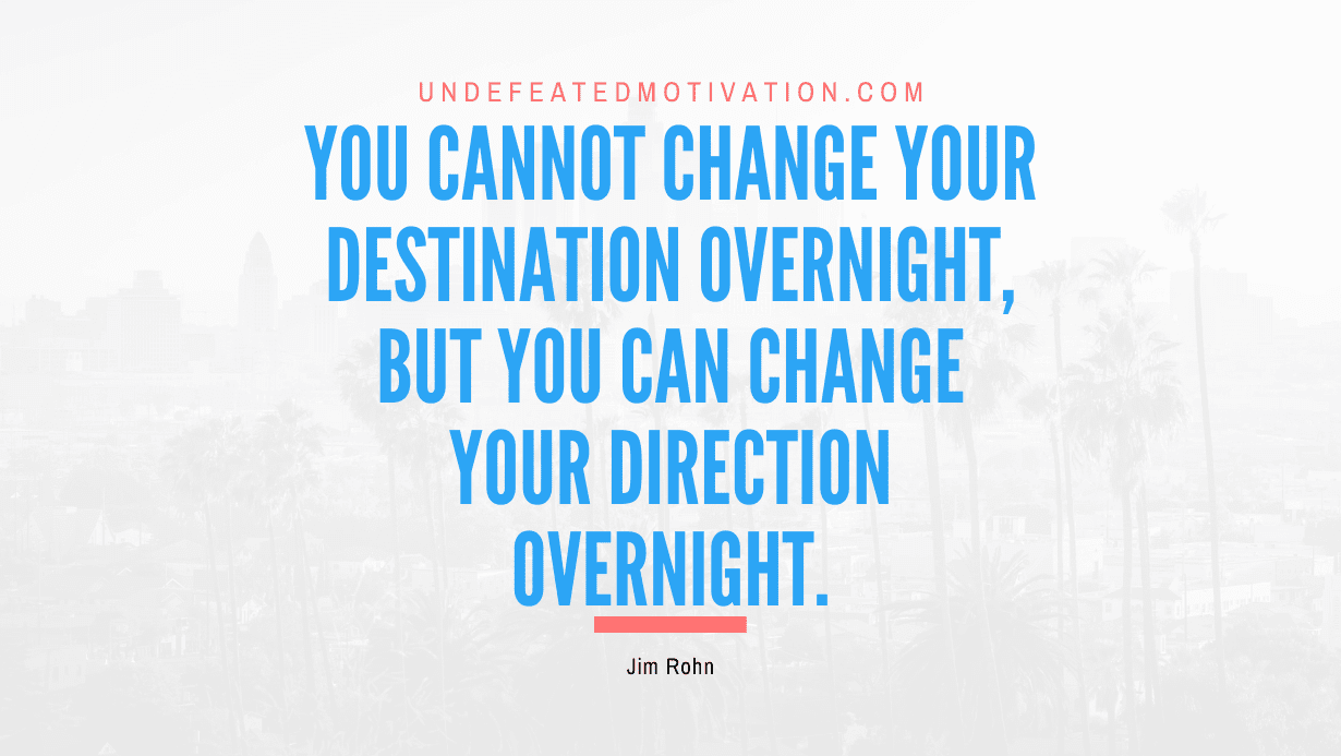 "You cannot change your destination overnight, but you can change your direction overnight." -Jim Rohn -Undefeated Motivation
