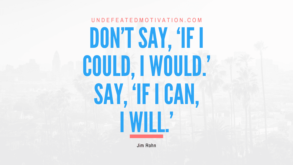 “Don’t say, ‘If I could, I would.’ Say, ‘If I can, I will.'” -Jim Rohn