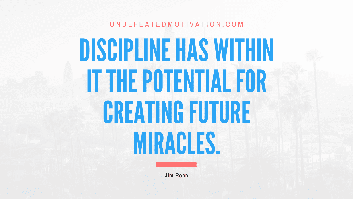 “Discipline has within it the potential for creating future miracles.” -Jim Rohn