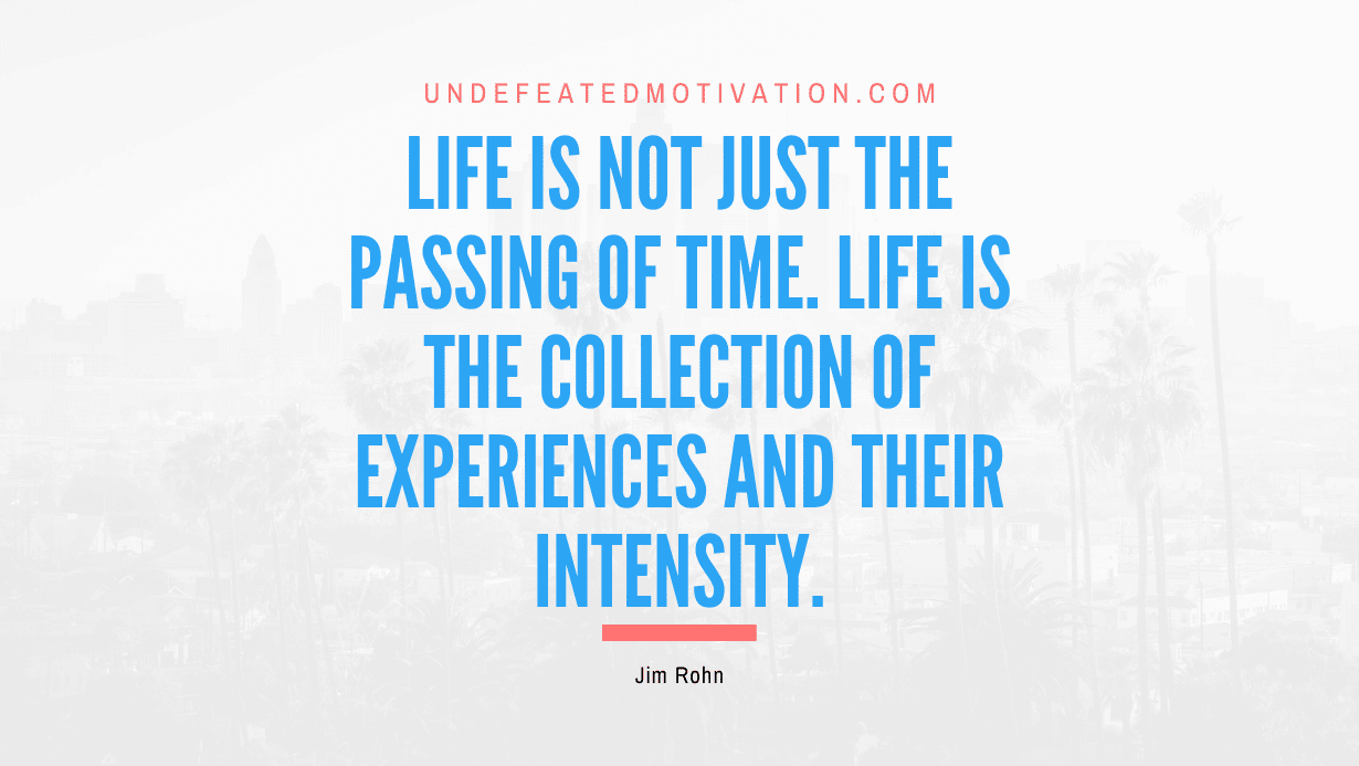 “Life is not just the passing of time. Life is the collection of experiences and their intensity.” -Jim Rohn